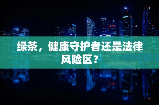 绿茶，健康守护者还是法律风险区？