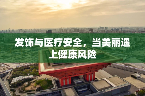 发饰与医疗安全，当美丽遇上健康风险