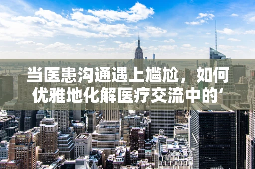 当医患沟通遇上尴尬，如何优雅地化解医疗交流中的‘小插曲’？