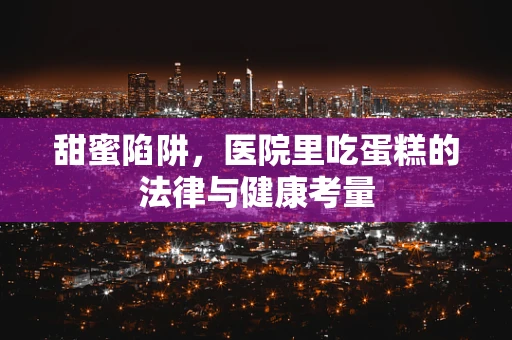 甜蜜陷阱，医院里吃蛋糕的法律与健康考量