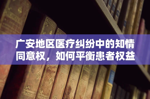 广安地区医疗纠纷中的知情同意权，如何平衡患者权益与医疗决策？