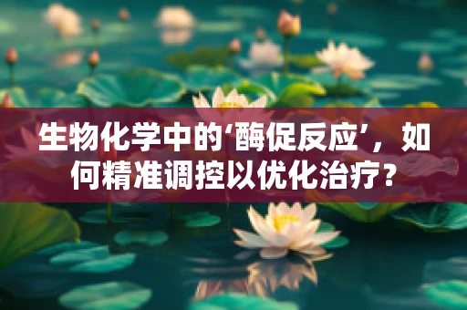 生物化学中的‘酶促反应’，如何精准调控以优化治疗？