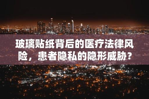 玻璃贴纸背后的医疗法律风险，患者隐私的隐形威胁？