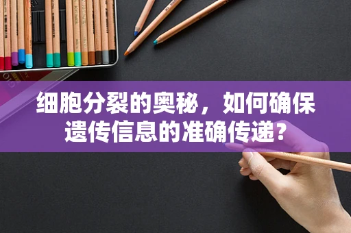 细胞分裂的奥秘，如何确保遗传信息的准确传递？