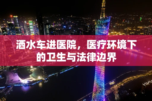 洒水车进医院，医疗环境下的卫生与法律边界