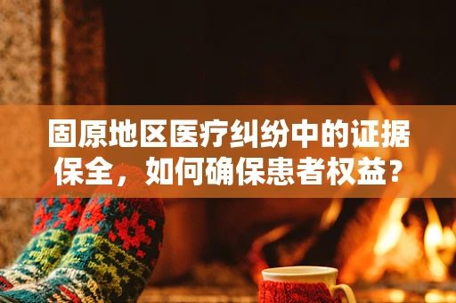 固原地区医疗纠纷中的证据保全，如何确保患者权益？