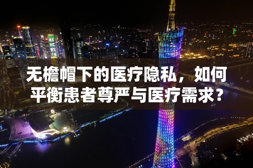 无檐帽下的医疗隐私，如何平衡患者尊严与医疗需求？