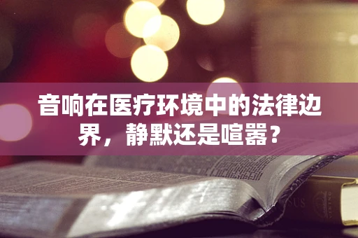 音响在医疗环境中的法律边界，静默还是喧嚣？