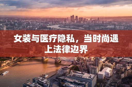 女装与医疗隐私，当时尚遇上法律边界