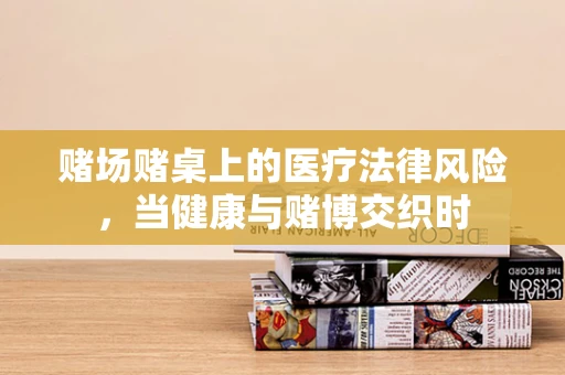 赌场赌桌上的医疗法律风险，当健康与赌博交织时