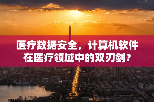 医疗数据安全，计算机软件在医疗领域中的双刃剑？