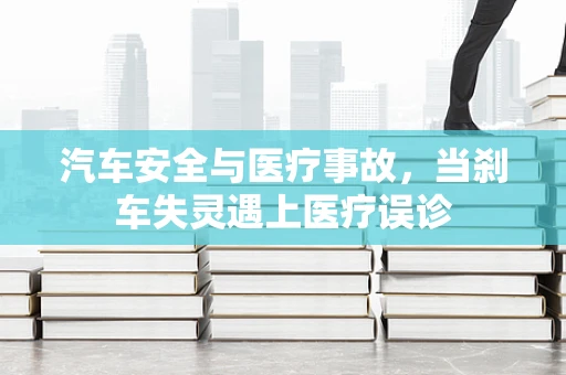 汽车安全与医疗事故，当刹车失灵遇上医疗误诊