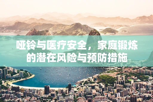 哑铃与医疗安全，家庭锻炼的潜在风险与预防措施