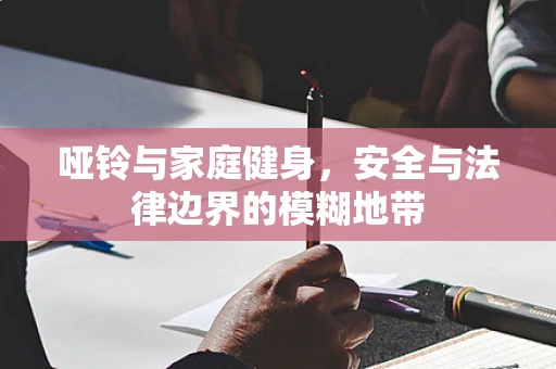 哑铃与家庭健身，安全与法律边界的模糊地带