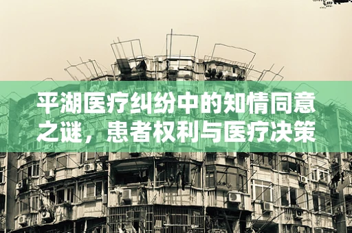 平湖医疗纠纷中的知情同意之谜，患者权利与医疗决策的平衡