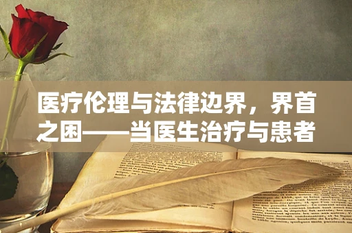 医疗伦理与法律边界，界首之困——当医生治疗与患者期望的界首如何平衡？