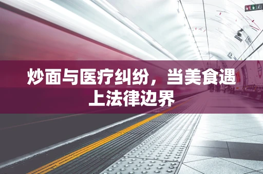 炒面与医疗纠纷，当美食遇上法律边界