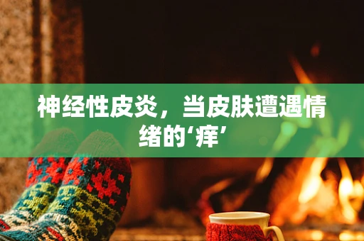 神经性皮炎，当皮肤遭遇情绪的‘痒’