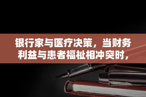 银行家与医疗决策，当财务利益与患者福祉相冲突时，谁该做主？