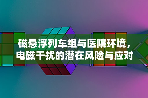 磁悬浮列车组与医院环境，电磁干扰的潜在风险与应对措施