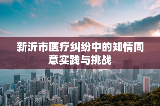 新沂市医疗纠纷中的知情同意实践与挑战