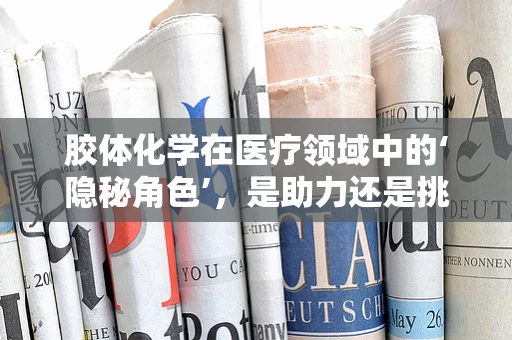 胶体化学在医疗领域中的‘隐秘角色’，是助力还是挑战？
