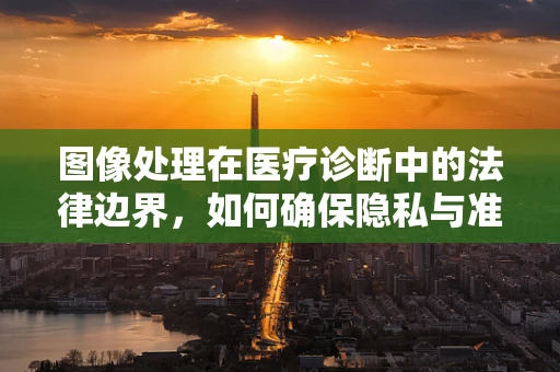 图像处理在医疗诊断中的法律边界，如何确保隐私与准确性并重？