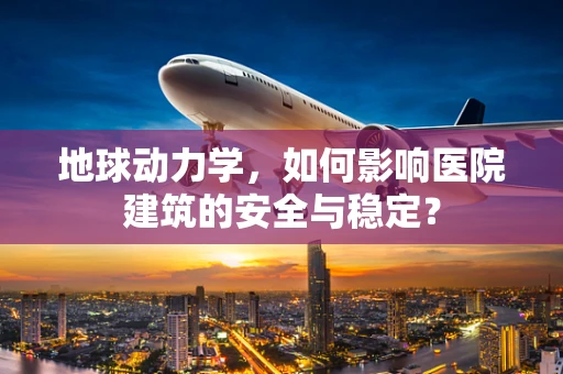 地球动力学，如何影响医院建筑的安全与稳定？