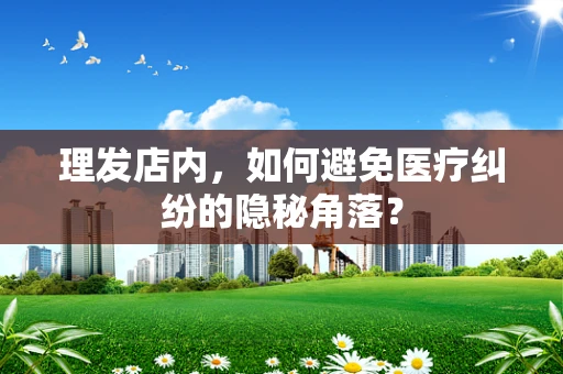 理发店内，如何避免医疗纠纷的隐秘角落？