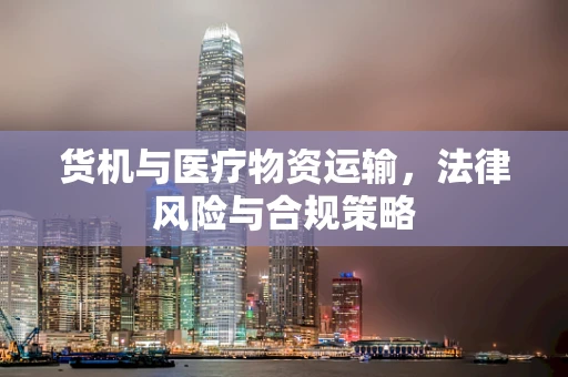 货机与医疗物资运输，法律风险与合规策略