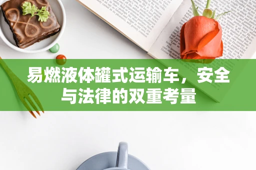 易燃液体罐式运输车，安全与法律的双重考量