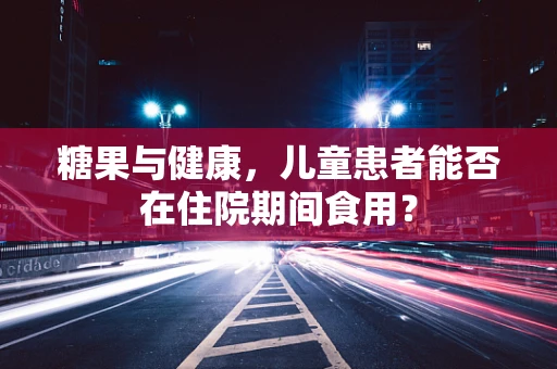 糖果与健康，儿童患者能否在住院期间食用？