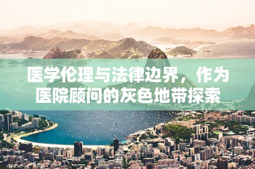 医学伦理与法律边界，作为医院顾问的灰色地带探索