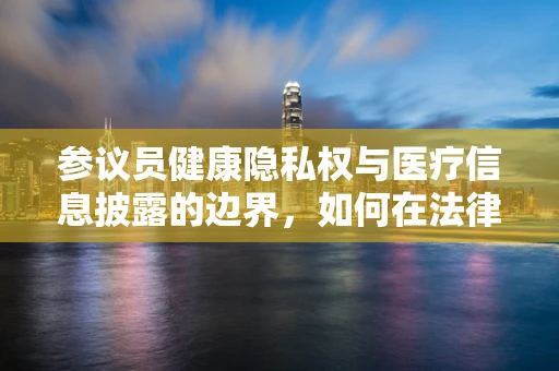 参议员健康隐私权与医疗信息披露的边界，如何在法律框架下保护患者隐私？