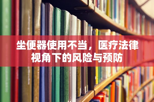 坐便器使用不当，医疗法律视角下的风险与预防