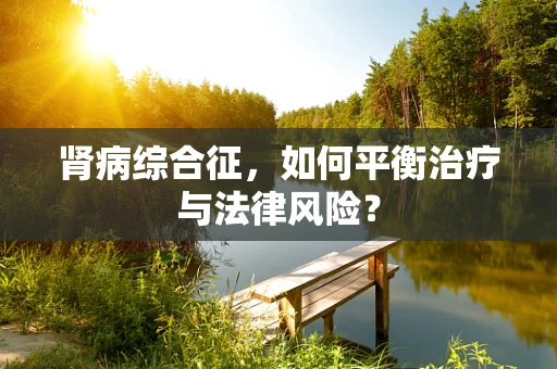 肾病综合征，如何平衡治疗与法律风险？