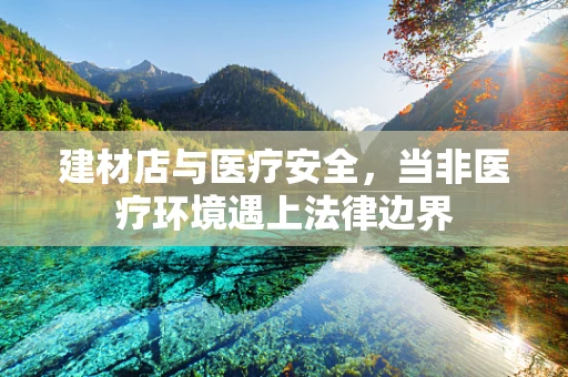 建材店与医疗安全，当非医疗环境遇上法律边界