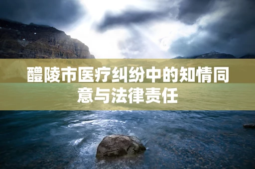 醴陵市医疗纠纷中的知情同意与法律责任