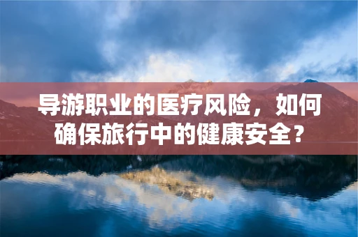 导游职业的医疗风险，如何确保旅行中的健康安全？