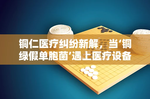 铜仁医疗纠纷新解，当‘铜绿假单胞菌’遇上医疗设备消毒