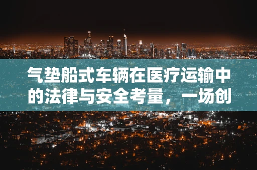 气垫船式车辆在医疗运输中的法律与安全考量，一场创新与风险并存的旅程？
