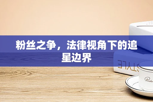 粉丝之争，法律视角下的追星边界