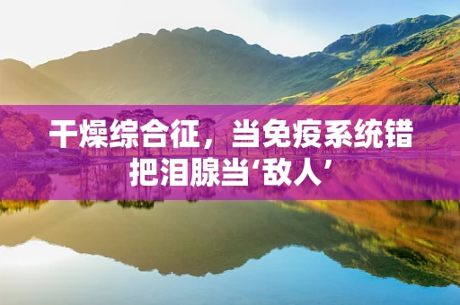 干燥综合征，当免疫系统错把泪腺当‘敌人’