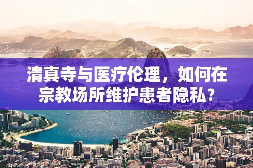 清真寺与医疗伦理，如何在宗教场所维护患者隐私？