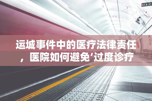 运城事件中的医疗法律责任，医院如何避免‘过度诊疗’的争议？
