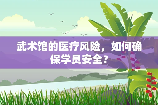 武术馆的医疗风险，如何确保学员安全？