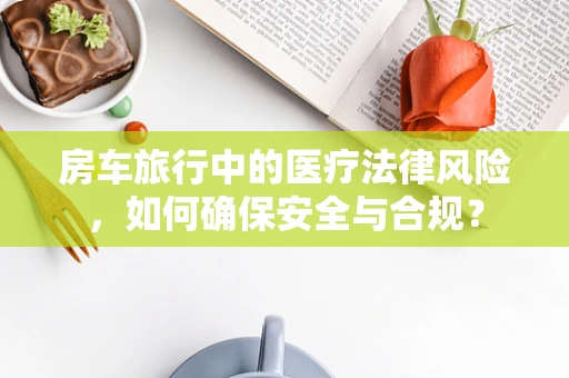 房车旅行中的医疗法律风险，如何确保安全与合规？