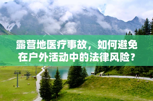 露营地医疗事故，如何避免在户外活动中的法律风险？