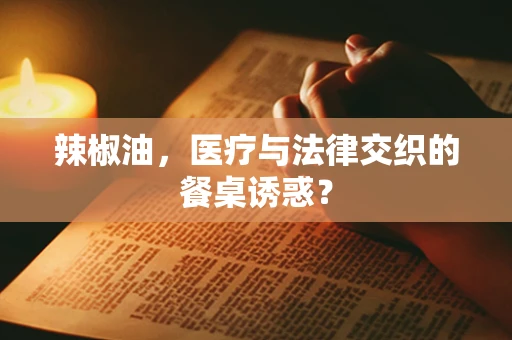 辣椒油，医疗与法律交织的餐桌诱惑？