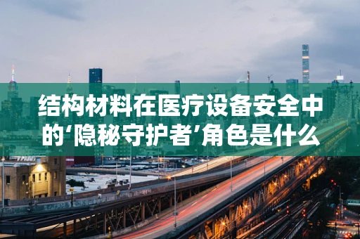 结构材料在医疗设备安全中的‘隐秘守护者’角色是什么？